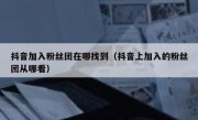 抖音加入粉丝团在哪找到（抖音上加入的粉丝团从哪看）