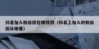 抖音加入粉丝团在哪找到（抖音上加入的粉丝团从哪看）