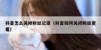 抖音怎么关掉粉丝记录（抖音如何关闭粉丝查看）