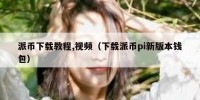 派币下载教程,视频（下载派币pi新版本钱包）