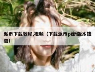 派币下载教程,视频（下载派币pi新版本钱包）