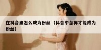 在抖音里怎么成为粉丝（抖音中怎样才能成为粉丝）