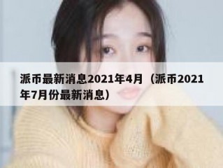 派币最新消息2021年4月（派币2021年7月份最新消息）