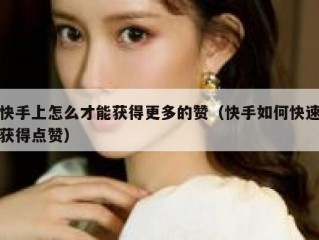 快手上怎么才能获得更多的赞（快手如何快速获得点赞）