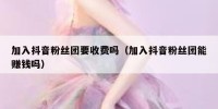 加入抖音粉丝团要收费吗（加入抖音粉丝团能赚钱吗）