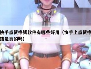 快手点赞挣钱软件有哪些好用（快手上点赞挣钱是真的吗）