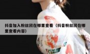 抖音加入粉丝团在哪里查看（抖音粉丝团在哪里查看内容）