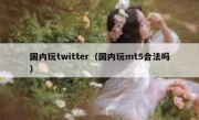 国内玩twitter（国内玩mt5合法吗）