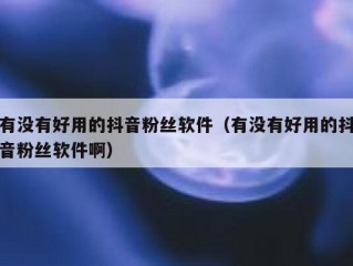 有没有好用的抖音粉丝软件（有没有好用的抖音粉丝软件啊）