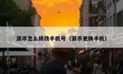 派币怎么修改手机号（派币更换手机）