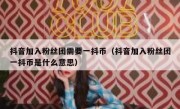 抖音加入粉丝团需要一抖币（抖音加入粉丝团一抖币是什么意思）