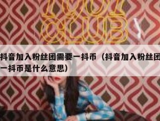 抖音加入粉丝团需要一抖币（抖音加入粉丝团一抖币是什么意思）