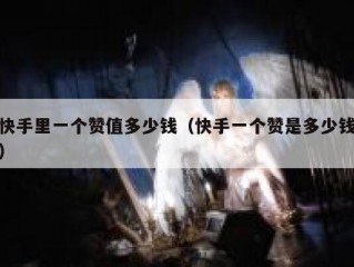 快手里一个赞值多少钱（快手一个赞是多少钱）