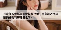 抖音加入粉丝团的好处和坏处（抖音加入粉丝团的好处和坏处怎么写）