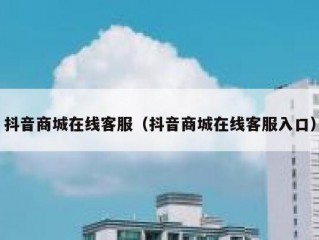 抖音商城在线客服（抖音商城在线客服入口）