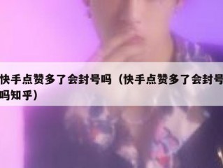 快手点赞多了会封号吗（快手点赞多了会封号吗知乎）