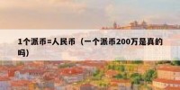 1个派币=人民币（一个派币200万是真的吗）