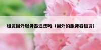 租赁国外服务器违法吗（国外的服务器租赁）