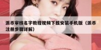 派币审核名字教程视频下载安装手机版（派币注册步骤详解）