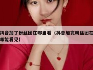 抖音加了粉丝团在哪里看（抖音加完粉丝团在哪能看见）