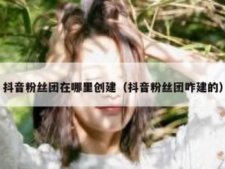 抖音粉丝团在哪里创建（抖音粉丝团咋建的）