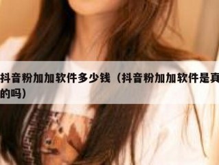 抖音粉加加软件多少钱（抖音粉加加软件是真的吗）
