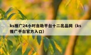 ks推广24小时自助平台十二出品网（ks推广平台官方入口）