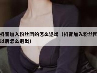 抖音加入粉丝团的怎么退出（抖音加入粉丝团以后怎么退出）