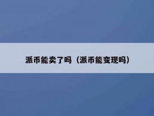 派币能卖了吗（派币能变现吗）