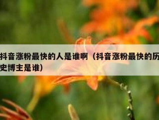 抖音涨粉最快的人是谁啊（抖音涨粉最快的历史博主是谁）