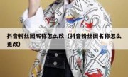 抖音粉丝团昵称怎么改（抖音粉丝团名称怎么更改）