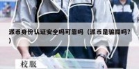 派币身份认证安全吗可靠吗（派币是骗局吗?）