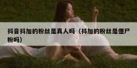 抖音抖加的粉丝是真人吗（抖加的粉丝是僵尸粉吗）