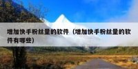 增加快手粉丝量的软件（增加快手粉丝量的软件有哪些）