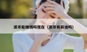 派币能赚钱吗现在（派币有前途吗）