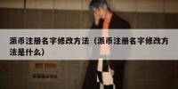 派币注册名字修改方法（派币注册名字修改方法是什么）
