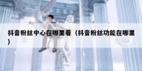 抖音粉丝中心在哪里看（抖音粉丝功能在哪里）