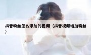 抖音粉丝怎么添加的视频（抖音视频增加粉丝）