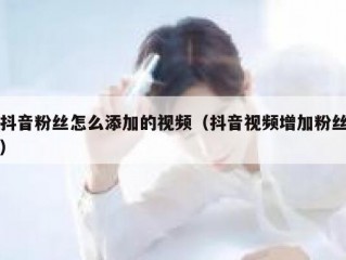 抖音粉丝怎么添加的视频（抖音视频增加粉丝）