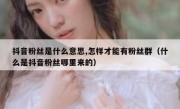 抖音粉丝是什么意思,怎样才能有粉丝群（什么是抖音粉丝哪里来的）