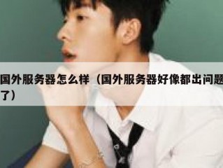 国外服务器怎么样（国外服务器好像都出问题了）