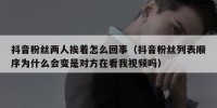 抖音粉丝两人挨着怎么回事（抖音粉丝列表顺序为什么会变是对方在看我视频吗）