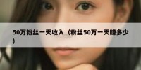 50万粉丝一天收入（粉丝50万一天赚多少）