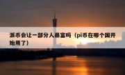 派币会让一部分人暴富吗（pi币在哪个国开始用了）
