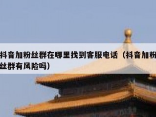 抖音加粉丝群在哪里找到客服电话（抖音加粉丝群有风险吗）