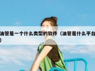 油管是一个什么类型的软件（油管是什么平台）