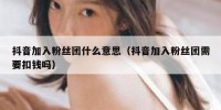 抖音加入粉丝团什么意思（抖音加入粉丝团需要扣钱吗）