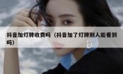 抖音加灯牌收费吗（抖音加了灯牌别人能看到吗）