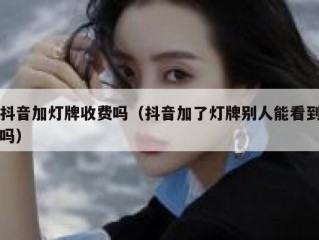 抖音加灯牌收费吗（抖音加了灯牌别人能看到吗）