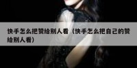 快手怎么把赞给别人看（快手怎么把自己的赞给别人看）